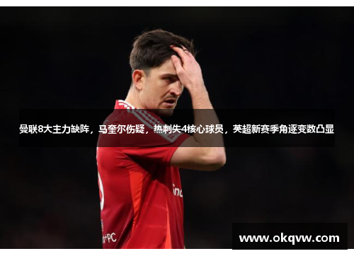 曼联8大主力缺阵，马奎尔伤疑，热刺失4核心球员，英超新赛季角逐变数凸显